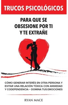 Trucos Psicológicos - Para que se obsesione por ti y te extrañe: Cómo generar interés en otra persona y evitar una relación tóxica con ansiedad y code - Ryan Mace