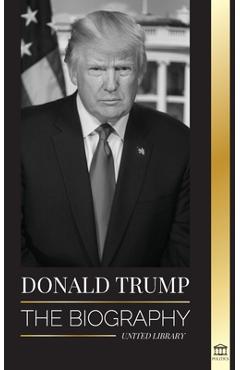 Donald Trump: The biography - The 45th President: From The Art of the Deal To Making America Great Again - United Library