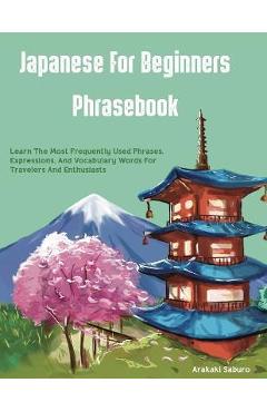 Japanese For Beginners Phrasebook: Learn The Most Frequently Used Phrases, Expressions, And Vocabulary Words For Travelers And Enthusiasts - Arakaki Saburo
