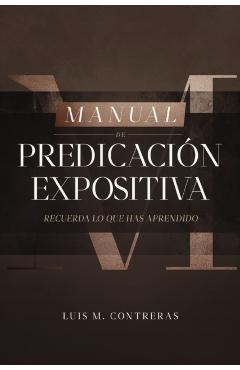 Manual de Predicación Expositiva: Recuerda Lo Que Has Aprendido - Luis Miguel Contreras