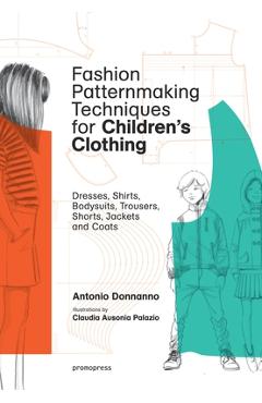 Fashion Patternmaking Techniques for Children's Clothing: Dresses, Shirts, Bodysuits, Trousers, Jackets and Coats - Antonio Donnanno
