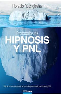 Protocolos de Hipnosis y PNL: Más de 40 ejercicios prácticos para trabajar en terapia con Hipnosis y Programación Neuro-Lingüística (PNL) - Horacio Ruiz Iglesias