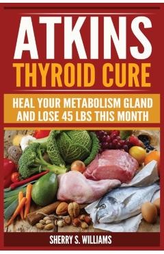 Atkins Thyroid Cure: Heal Your Metabolism Gland And Lose 45 lbs This Month - Sherry S. Williams