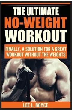 The Ultimate No-Weight Workout: Finally, A Solution For A Great Workout Without The Weights - Lee L. Boyce