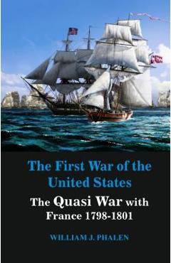 The First War of United States: The Quasi War with France 1798-1801 - William J. Phalen