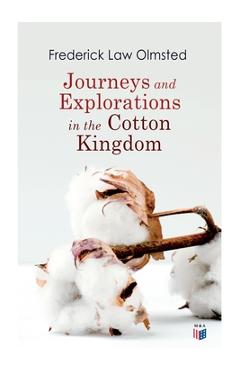 Journeys and Explorations in the Cotton Kingdom: A Traveller's Observations on Cotton and Slavery in the American Slave States Based Upon Three Former - Frederick Law Olmsted