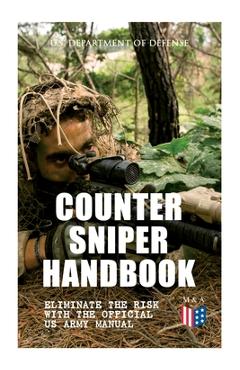 Counter Sniper Handbook - Eliminate the Risk with the Official US Army Manual: Suitable Countersniping Equipment, Rifles, Ammunition, Noise and Muzzle - U S Department Of Defense