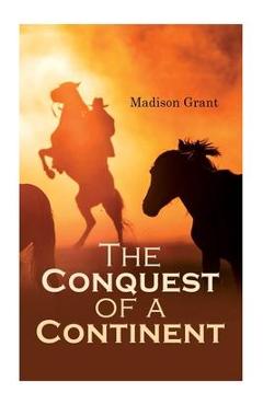 The Conquest of a Continent; or, The Expansion of Races in America - Madison Grant