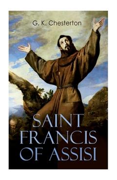 Saint Francis of Assisi: The Life and Times of St. Francis - G. K. Chesterton