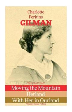 The Herland Trilogy: Moving the Mountain, Herland, With Her in Ourland (Utopian Classic Fiction) - Charlotte Perkins Gilman