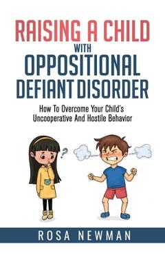 Raising A Child With Oppositional Defiant Disorder: How To Overcome Your Child\'s Uncooperative And Hostile Behavior - Rosa Newman