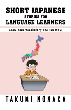 Short Japanese Stories For Language Learners: Grow Your Vocabulary The Fun Way! - Takumi Nonaka