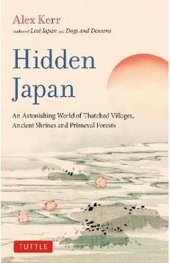Hidden Japan: An Astonishing World of Thatched Villages, Ancient Shrines and Primeval Forests - Alex Kerr