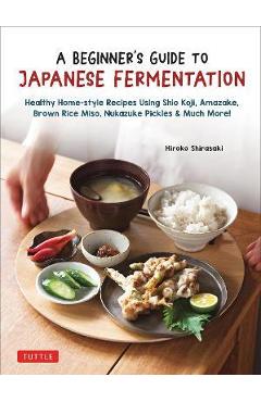 A Beginner\'s Guide to Japanese Fermentation: Healthy Home-Style Recipes Using Shio Koji, Amazake, Brown Rice Miso, Nukazuke Pickles & Much More! - Hiroko Shirasaki