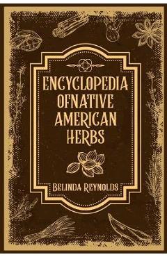 Encyclopedia of Native American Herbs: From Cherokee Medicine to Navajo Blessing Herbs, Learn about the Rich and Diverse World of Indigenous Herbal Me - Belinda Reynolds