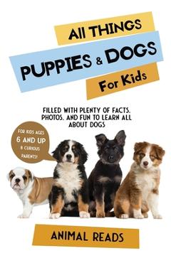 All Things Puppies & Dogs For Kids: Filled With Facts, Photos, and Fun to Learn all About Puppies & Dogs - Animal Reads