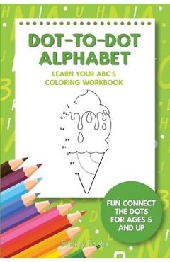 Dot-To-Dot Alphabet - Learn Your ABC\'s Coloring Workbook: Fun Connect The Dots For Ages 5 and Up - Funkey Books