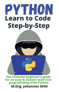 Python Learn to Code Step by Step: The ultimate beginner's guide for an easy & instant start into programming with Python - M. Eng Johannes Wild