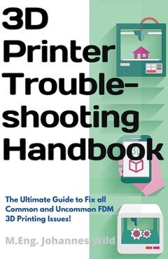 3D Printer Troubleshooting Handbook: The Ultimate Guide To Fix all Common and Uncommon FDM 3D Printing Issues! - M. Eng Johannes Wild