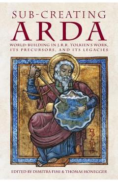 Sub-creating Arda: World-building in J.R.R. Tolkien's Work, its Precursors and its Legacies - Dimitra Fimi