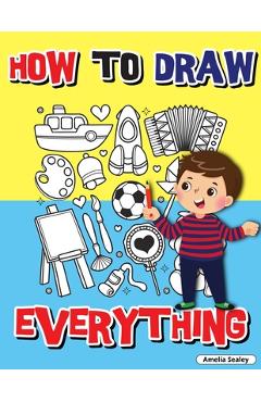 How to Draw Everything: Step by Step Activity Book, Learn How to Draw Everything, Fun and Easy Workbook for Kids, How to Draw Almost Anything - Amelia Sealey