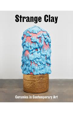 Strange Clay: Ceramics in Contemporary Art - Ralph Rugoff