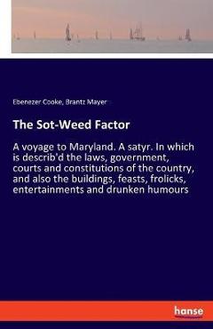 The Sot-Weed Factor: A voyage to Maryland. A satyr. In which is describ\'d the laws, government, courts and constitutions of the country, an - Ebenezer Cooke