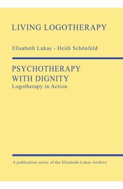 Psychotherapy with Dignity: Logotherapy in Action - Elisabeth Lukas