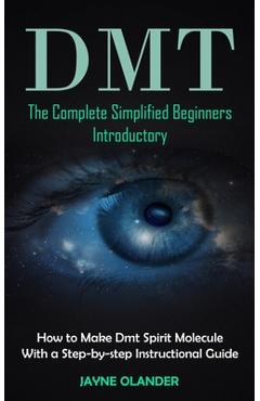 Dmt: The Complete Simplified Beginners Introductory (How to Make Dmt Spirit Molecule With a Step-by-step Instructional Guid - Jayne Olander