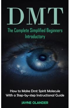 Dmt: The Complete Simplified Beginners Introductory (How to Make Dmt Spirit Molecule With a Step-by-step Instructional Guid - Jayne Olander
