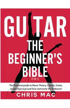 Guitar - The Beginners Bible (5 in 1): The Practical Guide to Music Theory, Chords, Scales, Guitar Exercises and How to Memorize the Fretboard