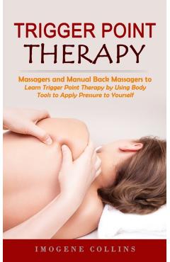 Trigger Point Therapy: Massagers and Manual Back Massagers to Relieve Pain (Learn Trigger Point Therapy by Using Body Tools to Apply Pressure - Imogene Collins