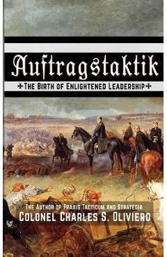Auftragstaktik: The Birth of Enlightened Leadership - Charles S. Oliviero