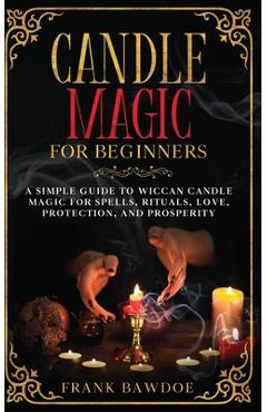 Candle Magic for Beginners: A Simple Guide to Wiccan Candle Magic for Spells, Rituals, Love, Protection, and Prosperity - Frank Bawdoe