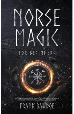 Norse Magic for Beginners: The Essential Guide to Elder Futhark Runes Reading, Norse Divination, Rituals, Spells, and Symbols