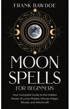 Moon Spells for Beginners: Your Complete Guide to the Hidden Power of Lunar Phases, Wiccan Magic, Rituals, and Witchcraft - Frank Bawdoe