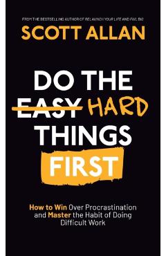 Do the Hard Things First: How to Win Over Procrastination and Master the Habit of Doing Difficult Work - Scott Allan