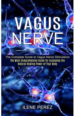Vagus Nerve: The Most Comprehensive Guide for Accessing the Natural Healing Power of Your Body (The Complete Guide to Vagus Nerve S - Ilene Perez