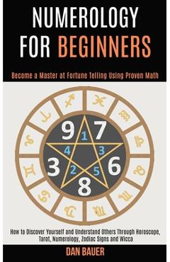 Numerology for Beginners: How to Discover Yourself and Understand Others Through Horoscope, Tarot, Numerology, Zodiac Signs and Wicca (Become a - Dan Bauer