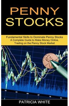 Penny Stocks: A Complete Guide to Make Money Online, Trading on the Penny Stock Market (Fundamental Skills to Dominate Penny Stocks) - Patricia White