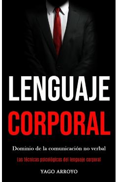 Lenguaje corporal: Dominio de la comunicación no verbal (Las técnicas psicológicas del lenguaje corporal) - Yago Arroyo