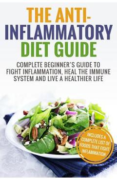 Anti Inflammatory Diet: Complete Beginner\'s Guide To Fight Inflammation, Heal The Immune System And Live A Healthier Life - Elizabeth Wells