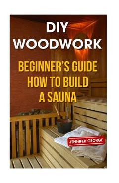 DIY Woodwork: Beginner\'s Guide How to Build a Sauna - Jennifer George