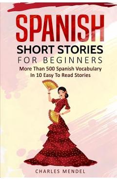 Spanish Short Stories for Beginners: More Than 500 Short Stories in 10 Easy to Read Stories - Charles Mendel
