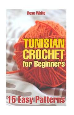 Tunisian Crochet for Beginners: 15 Easy Patterns: (Crochet Patterns, Crochet Stitches) - Rose White
