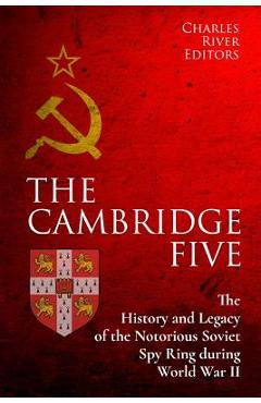 The Cambridge Five: The History and Legacy of the Notorious Soviet Spy Ring in Britain during World War II and the Cold War - Charles River Editors