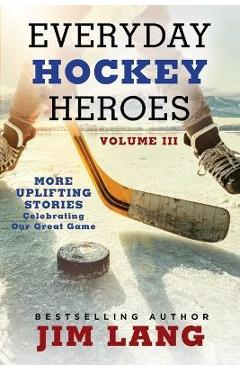 Everyday Hockey Heroes, Volume III: More Uplifting Stories Celebrating Our Great Game - Jim Lang