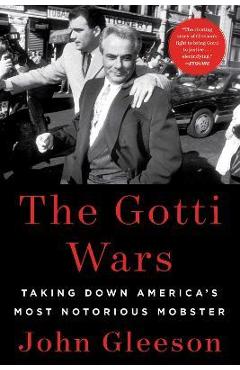 The Gotti Wars: Taking Down America\'s Most Notorious Mobster - John Gleeson