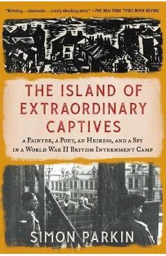 The Island of Extraordinary Captives: A Painter, a Poet, an Heiress, and a Spy in a World War II British Internment Camp - Simon Parkin