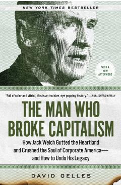 The Man Who Broke Capitalism: How Jack Welch Gutted the Heartland and Crushed the Soul of Corporate America--And How to Undo His Legacy - David Gelles